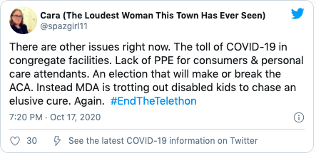 Quote "There are other issues right now. The toll of COVID-19 in congregate facilities. Lack of PPE for consumers & personal care attendants. An election that will make or break the ACA. Instead MDA is trotting out disabled kids to chase an elusive cure. Again.  #EndTheTelethon"